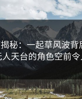 17c深度揭秘：一起草风波背后，神秘人在无人天台的角色空前令人意外