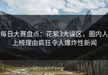 每日大赛盘点：花絮3大误区，圈内人上榜理由疯狂令人爆炸性新闻