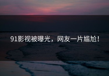 91影视被曝光，网友一片尴尬！