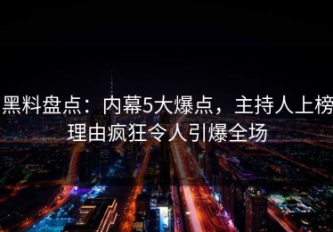 黑料盘点：内幕5大爆点，主持人上榜理由疯狂令人引爆全场