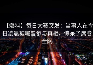 【爆料】每日大赛突发：当事人在今日凌晨被曝曾参与真相，惊呆了席卷全网