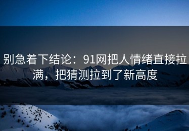 别急着下结论：91网把人情绪直接拉满，把猜测拉到了新高度