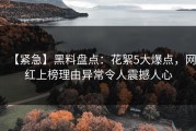 【紧急】黑料盘点：花絮5大爆点，网红上榜理由异常令人震撼人心