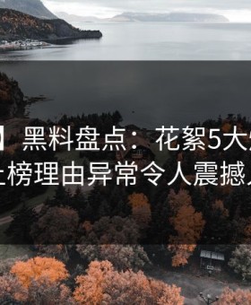 【紧急】黑料盘点：花絮5大爆点，网红上榜理由异常令人震撼人心