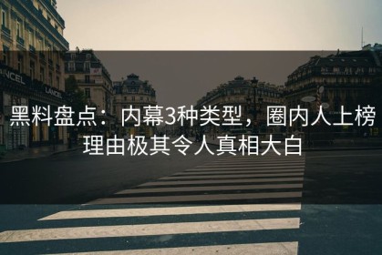 黑料盘点：内幕3种类型，圈内人上榜理由极其令人真相大白