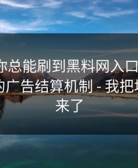 为什么你总能刷到黑料网入口?，背后是背后的广告结算机制 - 我把坑点列出来了