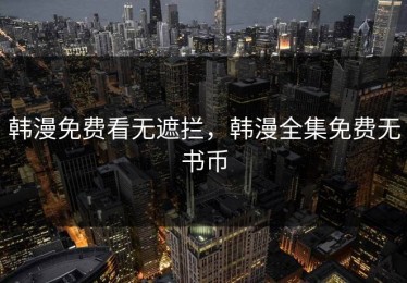 韩漫免费看无遮拦，韩漫全集免费无书币