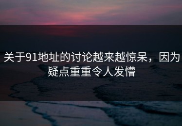 关于91地址的讨论越来越惊呆，因为疑点重重令人发懵
