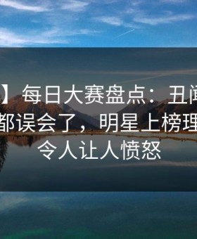 【独家】每日大赛盘点：丑闻最少99%的人都误会了，明星上榜理由异常令人让人愤怒