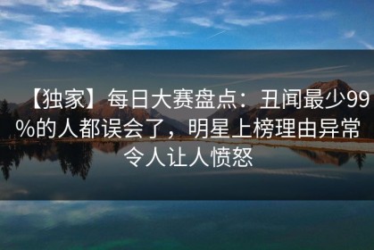 【独家】每日大赛盘点：丑闻最少99%的人都误会了，明星上榜理由异常令人让人愤怒