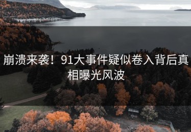 崩溃来袭！91大事件疑似卷入背后真相曝光风波