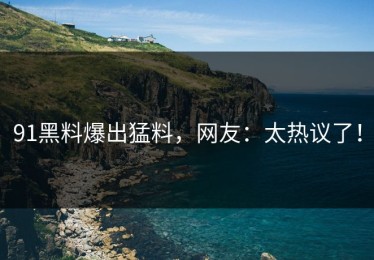 91黑料爆出猛料，网友：太热议了！
