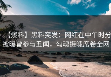 【爆料】黑料突发：网红在中午时分被曝曾参与丑闻，勾魂摄魄席卷全网