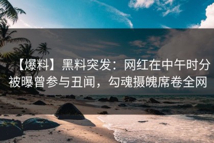 【爆料】黑料突发：网红在中午时分被曝曾参与丑闻，勾魂摄魄席卷全网
