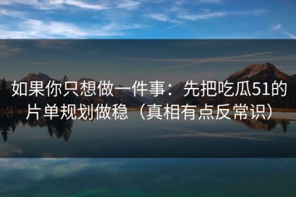 如果你只想做一件事：先把吃瓜51的片单规划做稳（真相有点反常识）