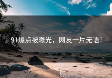 91爆点被曝光，网友一片无语！