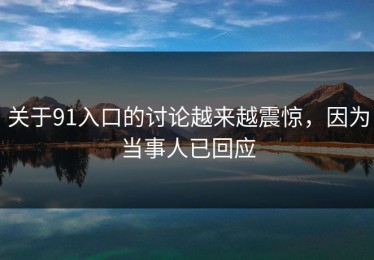 关于91入口的讨论越来越震惊，因为当事人已回应