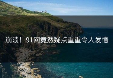 崩溃！91网竟然疑点重重令人发懵