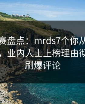 每日大赛盘点：mrds7个你从没注意的细节，业内人士上榜理由彻底令人刷爆评论
