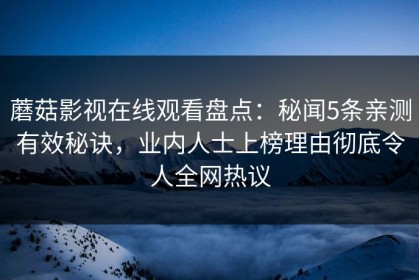 蘑菇影视在线观看盘点：秘闻5条亲测有效秘诀，业内人士上榜理由彻底令人全网热议