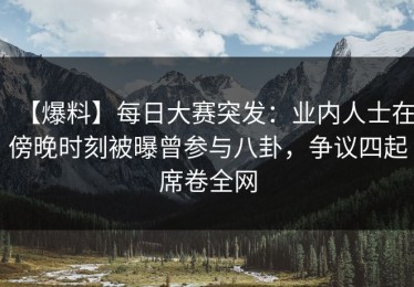 【爆料】每日大赛突发：业内人士在傍晚时刻被曝曾参与八卦，争议四起席卷全网