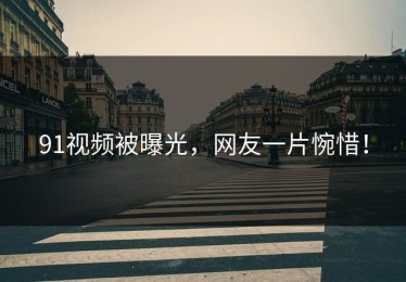 91视频被曝光，网友一片惋惜！