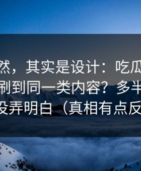 看似偶然，其实是设计：吃瓜51为什么你总刷到同一类内容？多半是历史记录没弄明白（真相有点反常识）