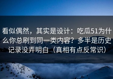 看似偶然，其实是设计：吃瓜51为什么你总刷到同一类内容？多半是历史记录没弄明白（真相有点反常识）