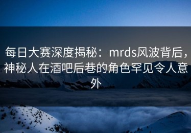 每日大赛深度揭秘：mrds风波背后，神秘人在酒吧后巷的角色罕见令人意外