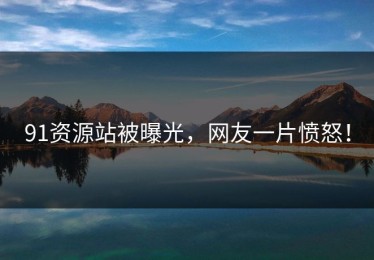 91资源站被曝光，网友一片愤怒！