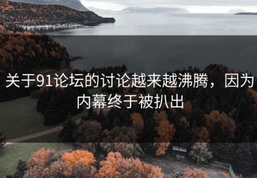 关于91论坛的讨论越来越沸腾，因为内幕终于被扒出