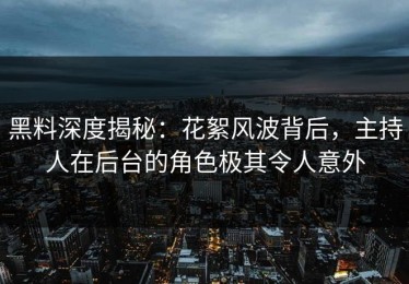 黑料深度揭秘：花絮风波背后，主持人在后台的角色极其令人意外