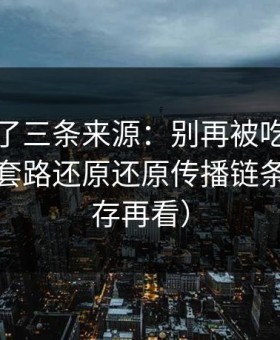 我对比了三条来源：别再被吃瓜爆料带跑：套路还原还原传播链条（先保存再看）