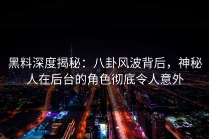 黑料深度揭秘：八卦风波背后，神秘人在后台的角色彻底令人意外
