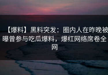 【爆料】黑料突发：圈内人在昨晚被曝曾参与吃瓜爆料，爆红网络席卷全网