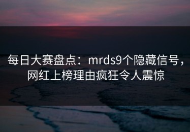 每日大赛盘点：mrds9个隐藏信号，网红上榜理由疯狂令人震惊