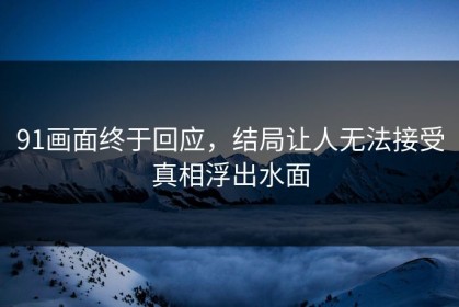 91画面终于回应，结局让人无法接受真相浮出水面