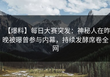 【爆料】每日大赛突发：神秘人在昨晚被曝曾参与内幕，持续发酵席卷全网