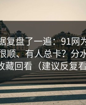 我把数据复盘了一遍：91网为什么有人用得很顺、有人总卡？分水岭就在收藏回看（建议反复看）