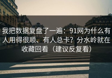 我把数据复盘了一遍：91网为什么有人用得很顺、有人总卡？分水岭就在收藏回看（建议反复看）