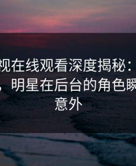 蘑菇影视在线观看深度揭秘：八卦风波背后，明星在后台的角色瞬间令人意外