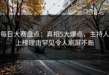 每日大赛盘点：真相5大爆点，主持人上榜理由罕见令人刷屏不断