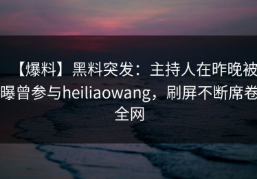 【爆料】黑料突发：主持人在昨晚被曝曾参与heiliaowang，刷屏不断席卷全网