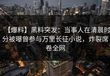 【爆料】黑料突发：当事人在清晨时分被曝曾参与万里长征小说，炸裂席卷全网