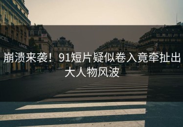 崩溃来袭！91短片疑似卷入竟牵扯出大人物风波