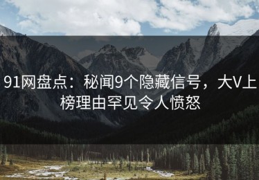 91网盘点：秘闻9个隐藏信号，大V上榜理由罕见令人愤怒