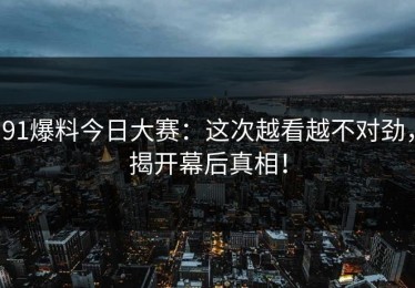 91爆料今日大赛：这次越看越不对劲，揭开幕后真相！
