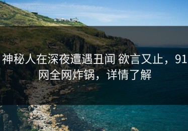神秘人在深夜遭遇丑闻 欲言又止，91网全网炸锅，详情了解