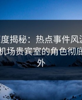 91网深度揭秘：热点事件风波背后，明星在机场贵宾室的角色彻底令人意外