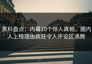 黑料盘点：内幕10个惊人真相，圈内人上榜理由疯狂令人评论区沸腾
